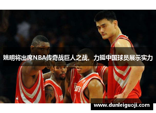 姚明将出席NBA传奇战巨人之战，力挺中国球员展示实力